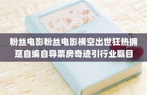 粉丝电影粉丝电影横空出世狂热拥趸自编自导票房奇迹引行业瞩目