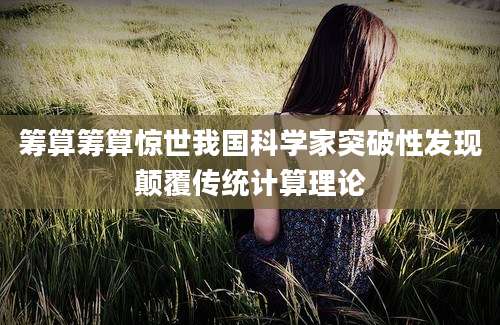 筹算筹算惊世我国科学家突破性发现颠覆传统计算理论