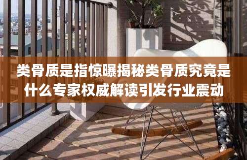 类骨质是指惊曝揭秘类骨质究竟是什么专家权威解读引发行业震动