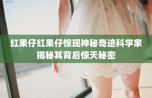 红果仔红果仔惊现神秘奇迹科学家揭秘其背后惊天秘密