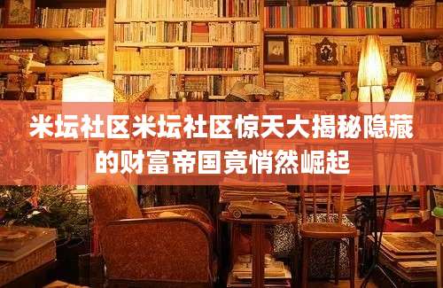 米坛社区米坛社区惊天大揭秘隐藏的财富帝国竟悄然崛起