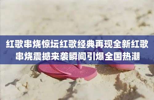 红歌串烧惊坛红歌经典再现全新红歌串烧震撼来袭瞬间引爆全国热潮