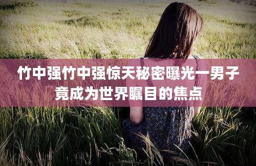 竹中强竹中强惊天秘密曝光一男子竟成为世界瞩目的焦点