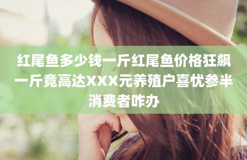 红尾鱼多少钱一斤红尾鱼价格狂飙一斤竟高达XXX元养殖户喜忧参半消费者咋办
