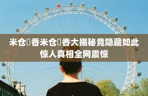 米仓穂香米仓穂香大揭秘竟隐藏如此惊人真相全网震惊
