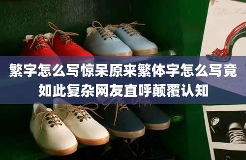 繁字怎么写惊呆原来繁体字怎么写竟如此复杂网友直呼颠覆认知