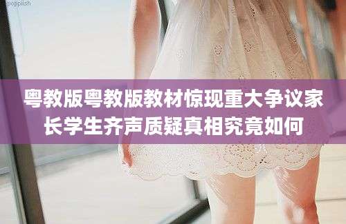 粤教版粤教版教材惊现重大争议家长学生齐声质疑真相究竟如何