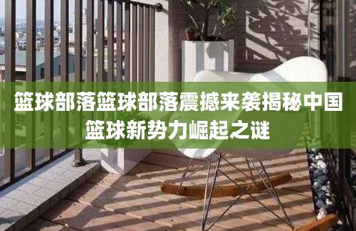 篮球部落篮球部落震撼来袭揭秘中国篮球新势力崛起之谜