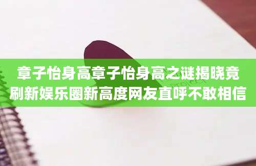 章子怡身高章子怡身高之谜揭晓竟刷新娱乐圈新高度网友直呼不敢相信