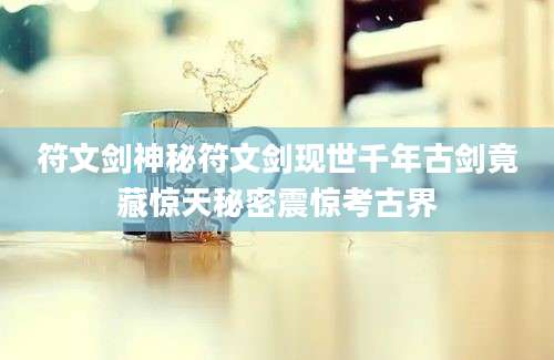 符文剑神秘符文剑现世千年古剑竟藏惊天秘密震惊考古界