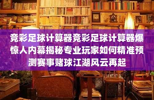 竞彩足球计算器竞彩足球计算器爆惊人内幕揭秘专业玩家如何精准预测赛事赌球江湖风云再起