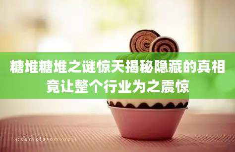 糖堆糖堆之谜惊天揭秘隐藏的真相竟让整个行业为之震惊