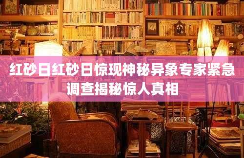 红砂日红砂日惊现神秘异象专家紧急调查揭秘惊人真相