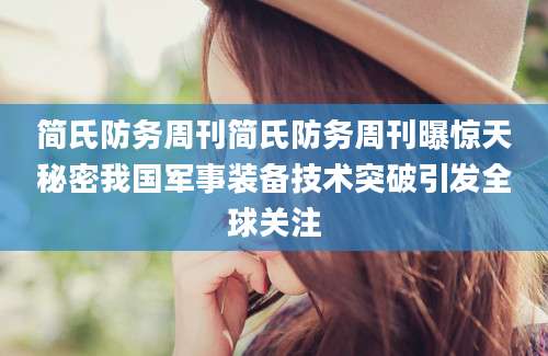 简氏防务周刊简氏防务周刊曝惊天秘密我国军事装备技术突破引发全球关注
