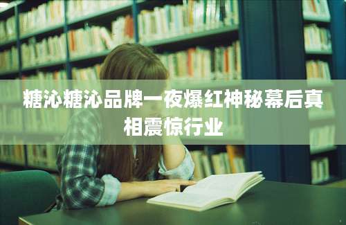 糖沁糖沁品牌一夜爆红神秘幕后真相震惊行业