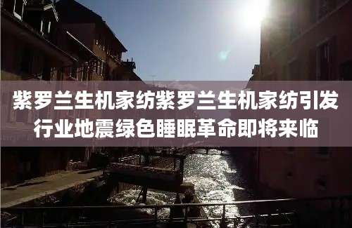 紫罗兰生机家纺紫罗兰生机家纺引发行业地震绿色睡眠革命即将来临