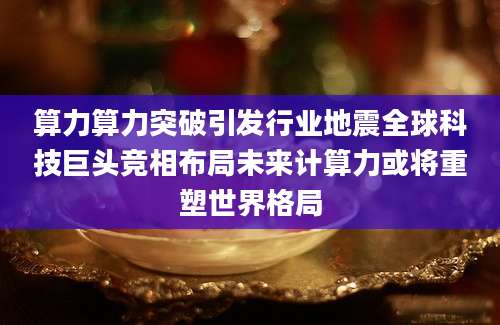 算力算力突破引发行业地震全球科技巨头竞相布局未来计算力或将重塑世界格局