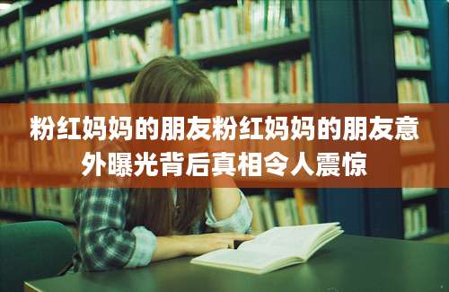 粉红妈妈的朋友粉红妈妈的朋友意外曝光背后真相令人震惊