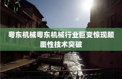 粤东机械粤东机械行业巨变惊现颠覆性技术突破
