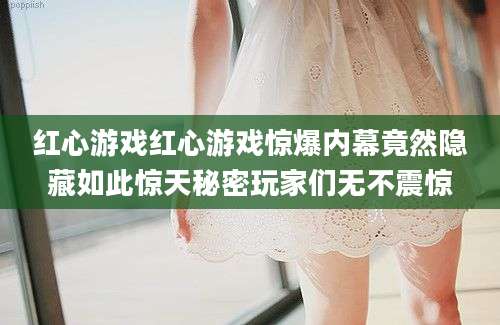 红心游戏红心游戏惊爆内幕竟然隐藏如此惊天秘密玩家们无不震惊
