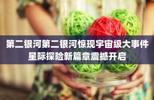 第二银河第二银河惊现宇宙级大事件星际探险新篇章震撼开启