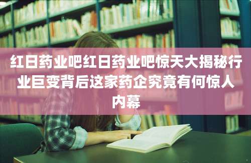 红日药业吧红日药业吧惊天大揭秘行业巨变背后这家药企究竟有何惊人内幕