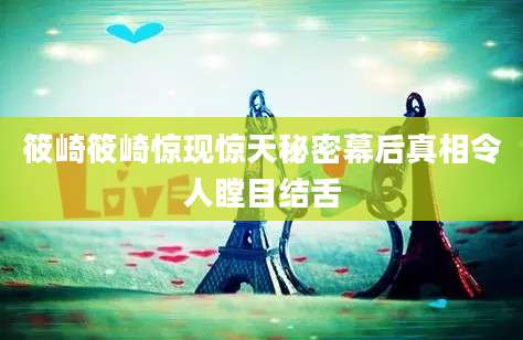 筱崎筱崎惊现惊天秘密幕后真相令人瞠目结舌