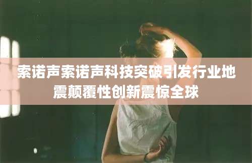 索诺声索诺声科技突破引发行业地震颠覆性创新震惊全球