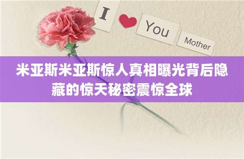 米亚斯米亚斯惊人真相曝光背后隐藏的惊天秘密震惊全球