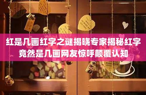 红是几画红字之谜揭晓专家揭秘红字竟然是几画网友惊呼颠覆认知