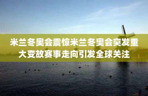 米兰冬奥会震惊米兰冬奥会突发重大变故赛事走向引发全球关注