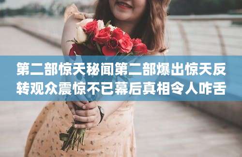 第二部惊天秘闻第二部爆出惊天反转观众震惊不已幕后真相令人咋舌
