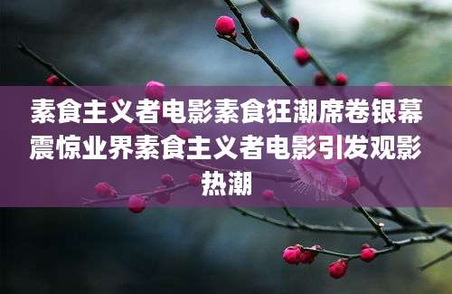 素食主义者电影素食狂潮席卷银幕震惊业界素食主义者电影引发观影热潮