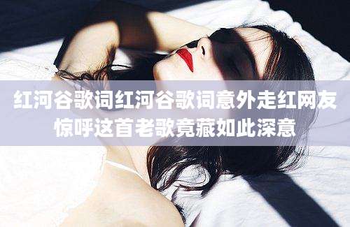红河谷歌词红河谷歌词意外走红网友惊呼这首老歌竟藏如此深意