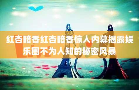 红杏暗香红杏暗香惊人内幕揭露娱乐圈不为人知的秘密风暴