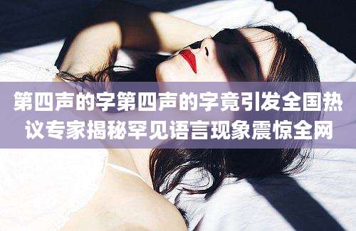 第四声的字第四声的字竟引发全国热议专家揭秘罕见语言现象震惊全网