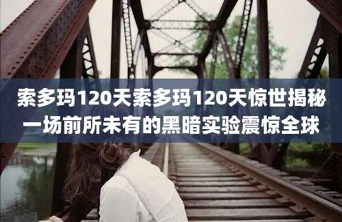 索多玛120天索多玛120天惊世揭秘一场前所未有的黑暗实验震惊全球