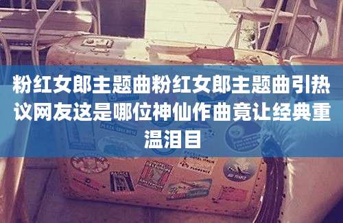粉红女郎主题曲粉红女郎主题曲引热议网友这是哪位神仙作曲竟让经典重温泪目