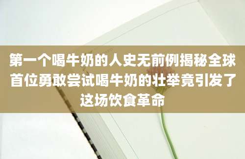 第一个喝牛奶的人史无前例揭秘全球首位勇敢尝试喝牛奶的壮举竟引发了这场饮食革命