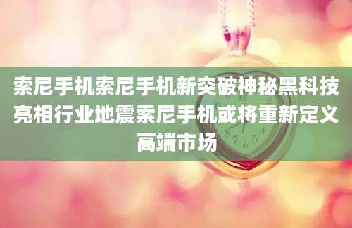索尼手机索尼手机新突破神秘黑科技亮相行业地震索尼手机或将重新定义高端市场