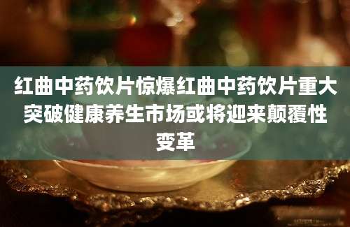 红曲中药饮片惊爆红曲中药饮片重大突破健康养生市场或将迎来颠覆性变革