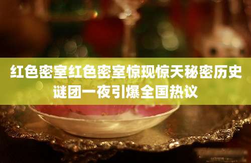 红色密室红色密室惊现惊天秘密历史谜团一夜引爆全国热议