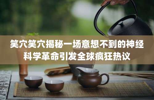笑穴笑穴揭秘一场意想不到的神经科学革命引发全球疯狂热议