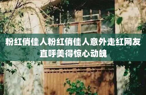 粉红俏佳人粉红俏佳人意外走红网友直呼美得惊心动魄