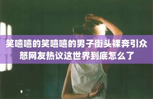 笑嘻嘻的笑嘻嘻的男子街头裸奔引众怒网友热议这世界到底怎么了