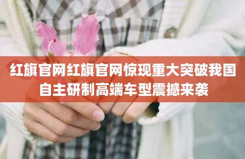 红旗官网红旗官网惊现重大突破我国自主研制高端车型震撼来袭