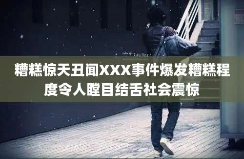 糟糕惊天丑闻XXX事件爆发糟糕程度令人瞠目结舌社会震惊