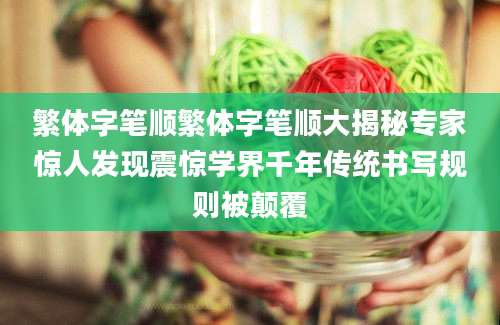 繁体字笔顺繁体字笔顺大揭秘专家惊人发现震惊学界千年传统书写规则被颠覆