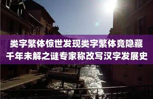 类字繁体惊世发现类字繁体竟隐藏千年未解之谜专家称改写汉字发展史