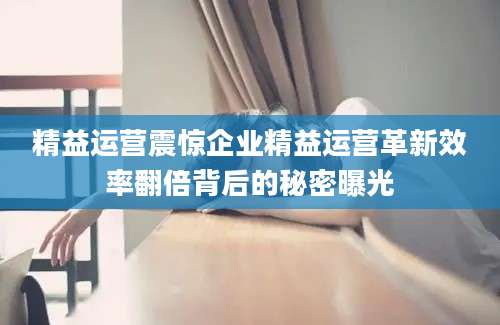 精益运营震惊企业精益运营革新效率翻倍背后的秘密曝光